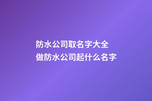 防水公司取名字大全 做防水公司起什么名字-第1張-公司起名-玄機派